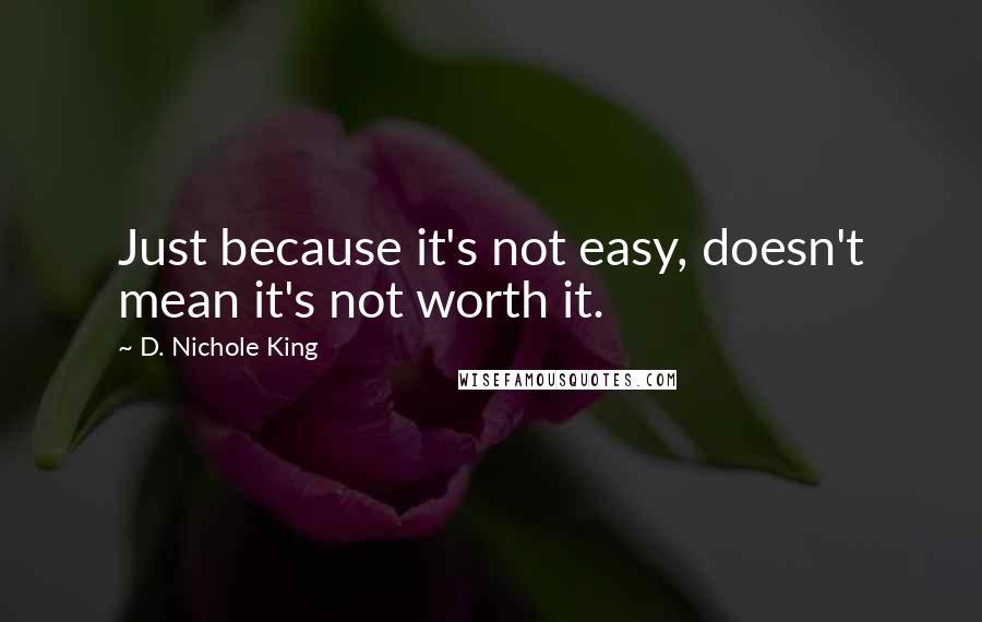 D. Nichole King Quotes: Just because it's not easy, doesn't mean it's not worth it.