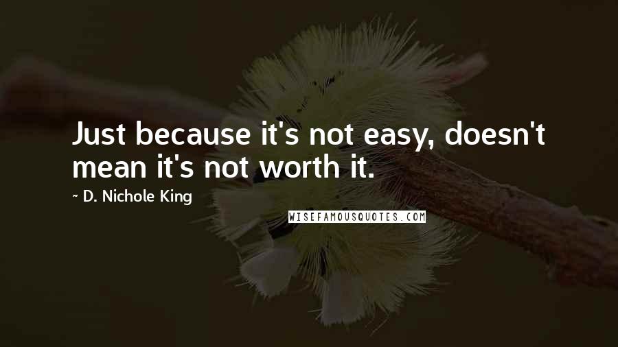 D. Nichole King Quotes: Just because it's not easy, doesn't mean it's not worth it.