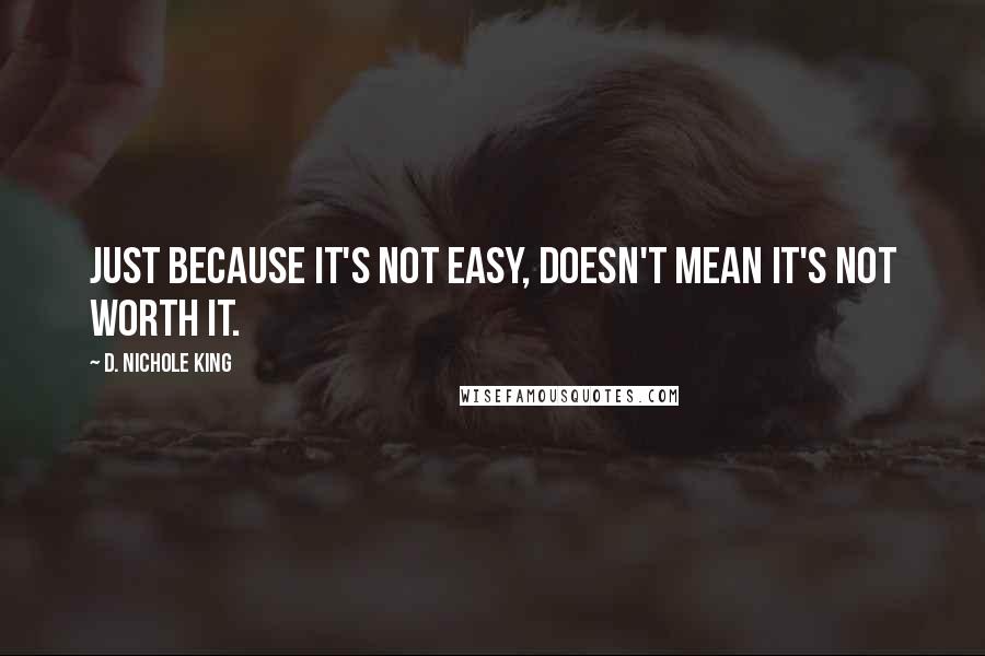 D. Nichole King Quotes: Just because it's not easy, doesn't mean it's not worth it.