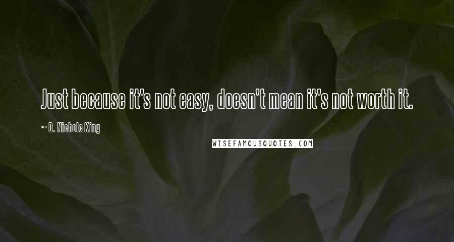 D. Nichole King Quotes: Just because it's not easy, doesn't mean it's not worth it.