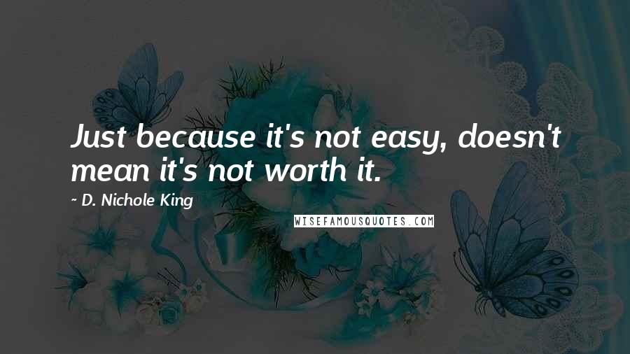 D. Nichole King Quotes: Just because it's not easy, doesn't mean it's not worth it.