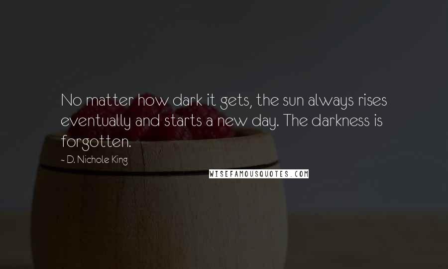 D. Nichole King Quotes: No matter how dark it gets, the sun always rises eventually and starts a new day. The darkness is forgotten.
