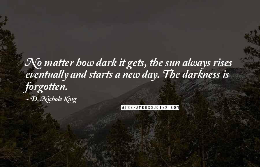 D. Nichole King Quotes: No matter how dark it gets, the sun always rises eventually and starts a new day. The darkness is forgotten.