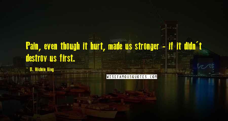 D. Nichole King Quotes: Pain, even though it hurt, made us stronger - if it didn't destroy us first.