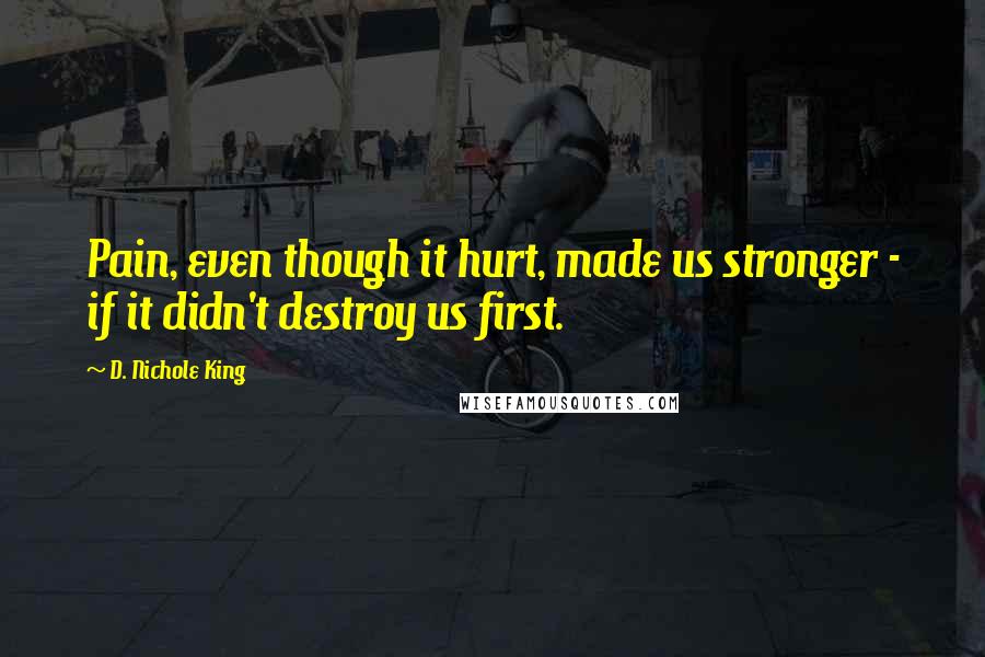 D. Nichole King Quotes: Pain, even though it hurt, made us stronger - if it didn't destroy us first.