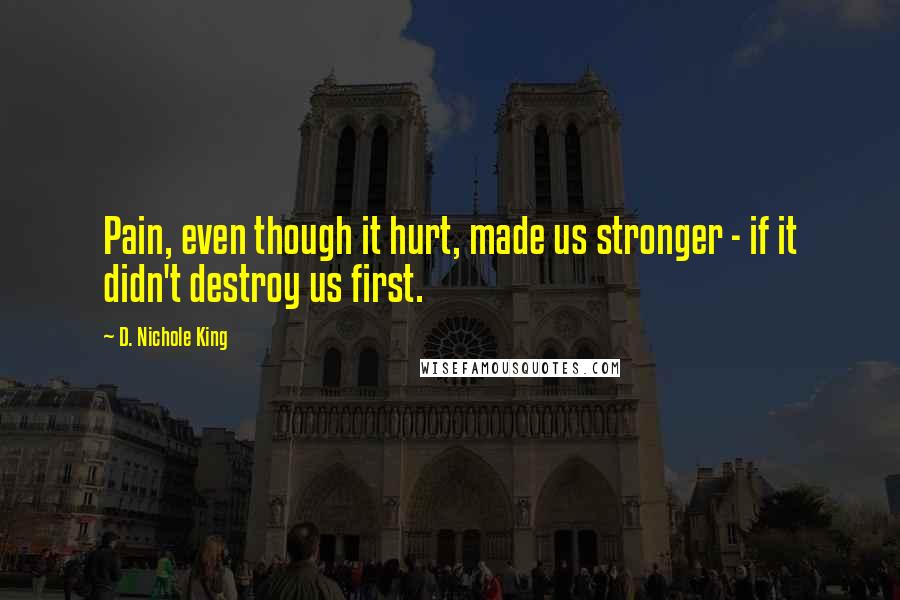 D. Nichole King Quotes: Pain, even though it hurt, made us stronger - if it didn't destroy us first.