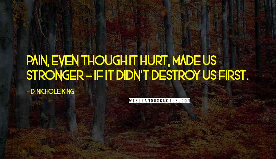 D. Nichole King Quotes: Pain, even though it hurt, made us stronger - if it didn't destroy us first.