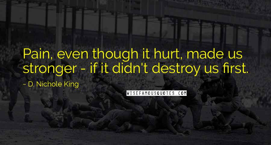 D. Nichole King Quotes: Pain, even though it hurt, made us stronger - if it didn't destroy us first.