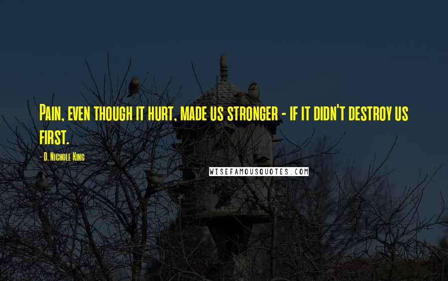 D. Nichole King Quotes: Pain, even though it hurt, made us stronger - if it didn't destroy us first.