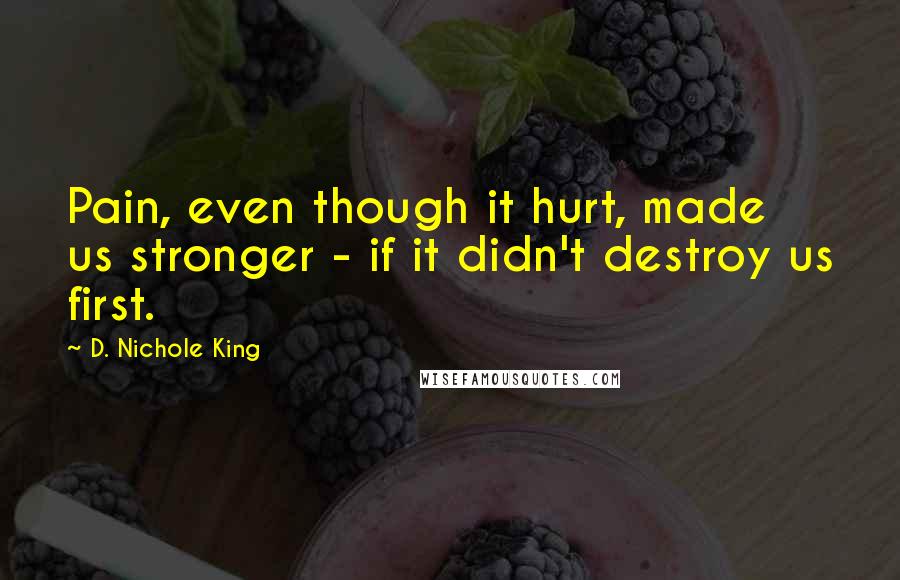 D. Nichole King Quotes: Pain, even though it hurt, made us stronger - if it didn't destroy us first.