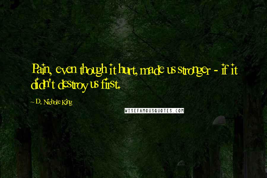 D. Nichole King Quotes: Pain, even though it hurt, made us stronger - if it didn't destroy us first.