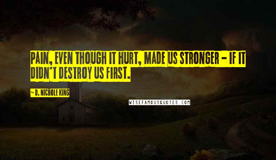 D. Nichole King Quotes: Pain, even though it hurt, made us stronger - if it didn't destroy us first.