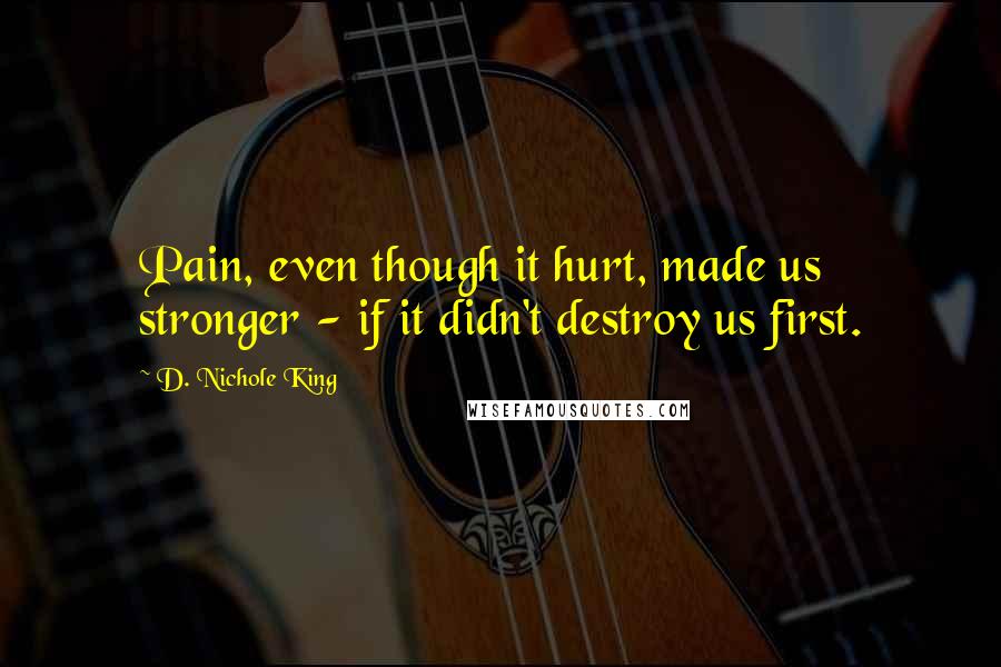 D. Nichole King Quotes: Pain, even though it hurt, made us stronger - if it didn't destroy us first.