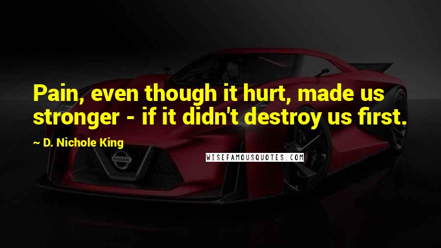 D. Nichole King Quotes: Pain, even though it hurt, made us stronger - if it didn't destroy us first.