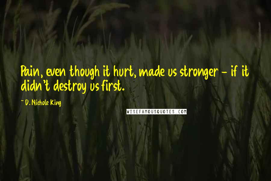 D. Nichole King Quotes: Pain, even though it hurt, made us stronger - if it didn't destroy us first.