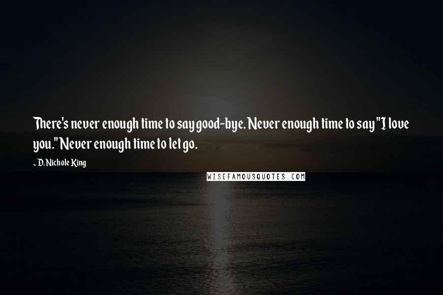 D. Nichole King Quotes: There's never enough time to say good-bye. Never enough time to say "I love you." Never enough time to let go.