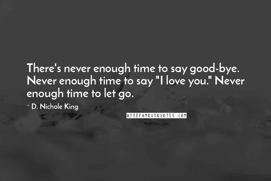 D. Nichole King Quotes: There's never enough time to say good-bye. Never enough time to say "I love you." Never enough time to let go.