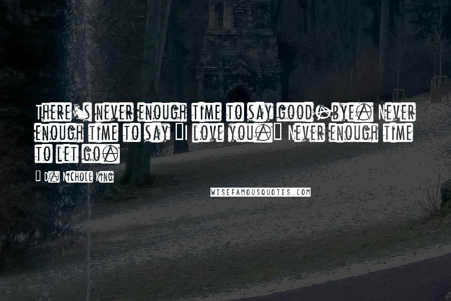 D. Nichole King Quotes: There's never enough time to say good-bye. Never enough time to say "I love you." Never enough time to let go.
