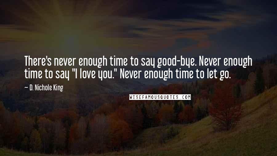 D. Nichole King Quotes: There's never enough time to say good-bye. Never enough time to say "I love you." Never enough time to let go.