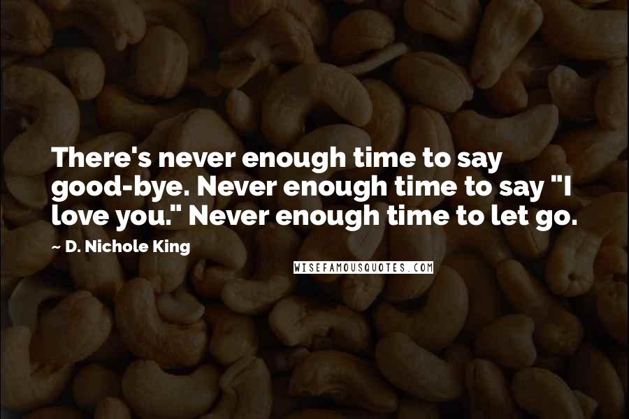 D. Nichole King Quotes: There's never enough time to say good-bye. Never enough time to say "I love you." Never enough time to let go.