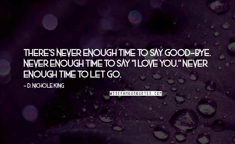 D. Nichole King Quotes: There's never enough time to say good-bye. Never enough time to say "I love you." Never enough time to let go.