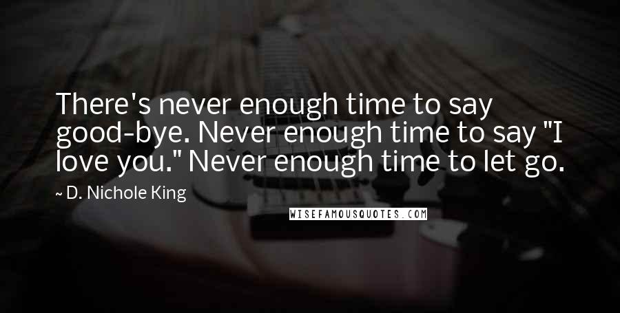 D. Nichole King Quotes: There's never enough time to say good-bye. Never enough time to say "I love you." Never enough time to let go.
