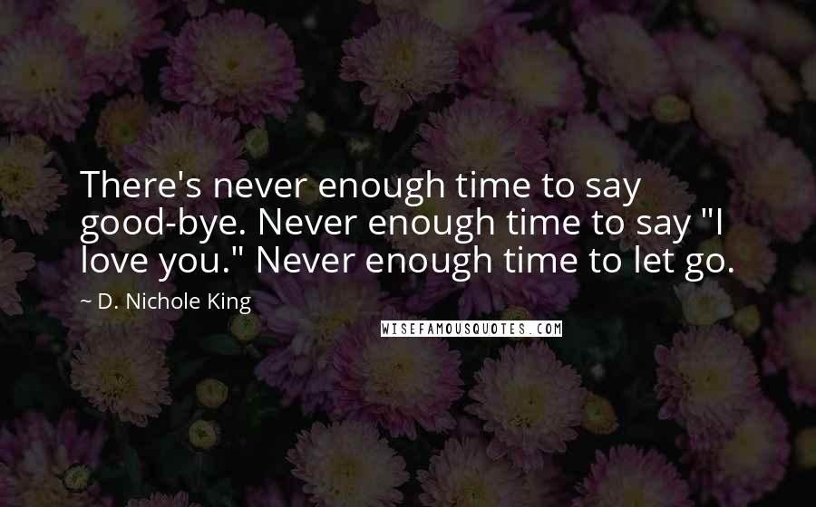 D. Nichole King Quotes: There's never enough time to say good-bye. Never enough time to say "I love you." Never enough time to let go.