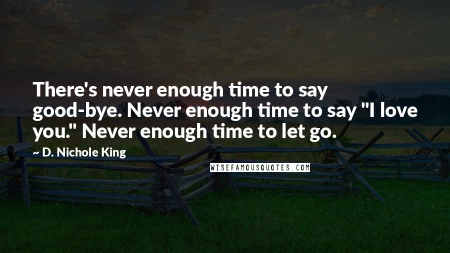 D. Nichole King Quotes: There's never enough time to say good-bye. Never enough time to say "I love you." Never enough time to let go.