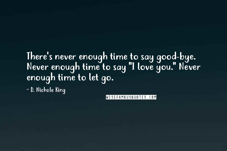 D. Nichole King Quotes: There's never enough time to say good-bye. Never enough time to say "I love you." Never enough time to let go.