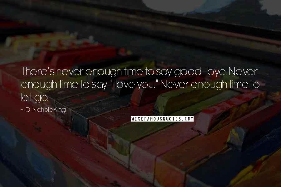 D. Nichole King Quotes: There's never enough time to say good-bye. Never enough time to say "I love you." Never enough time to let go.