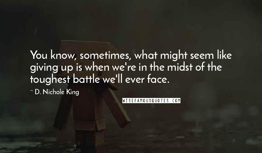 D. Nichole King Quotes: You know, sometimes, what might seem like giving up is when we're in the midst of the toughest battle we'll ever face.