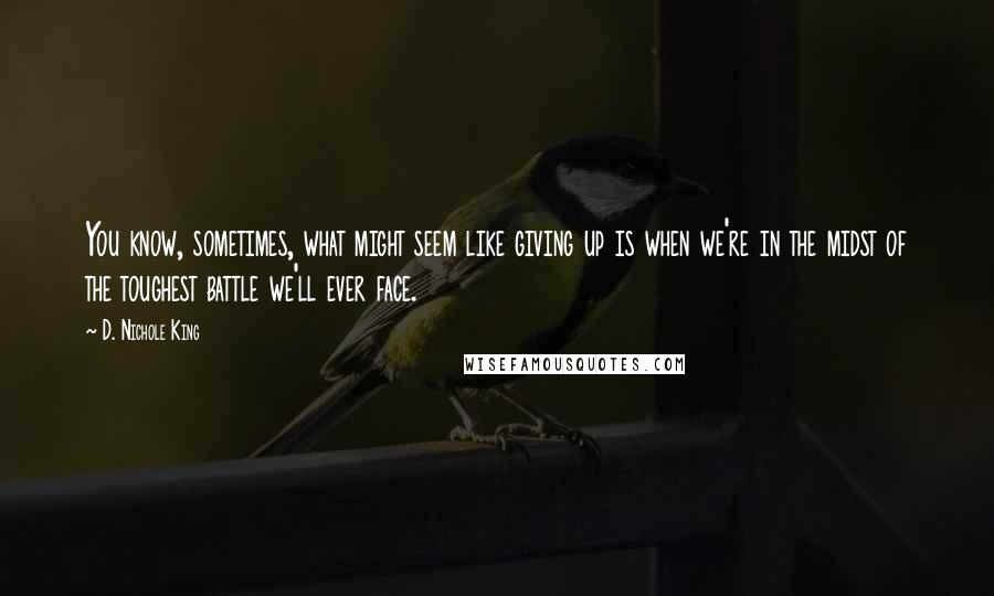 D. Nichole King Quotes: You know, sometimes, what might seem like giving up is when we're in the midst of the toughest battle we'll ever face.