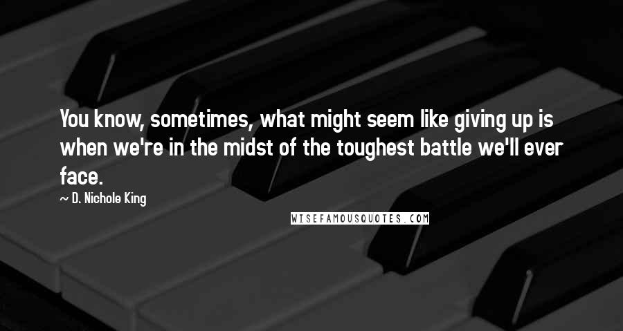 D. Nichole King Quotes: You know, sometimes, what might seem like giving up is when we're in the midst of the toughest battle we'll ever face.