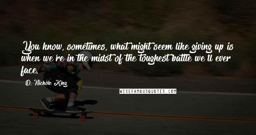 D. Nichole King Quotes: You know, sometimes, what might seem like giving up is when we're in the midst of the toughest battle we'll ever face.