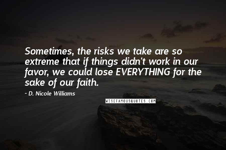 D. Nicole Williams Quotes: Sometimes, the risks we take are so extreme that if things didn't work in our favor, we could lose EVERYTHING for the sake of our faith.