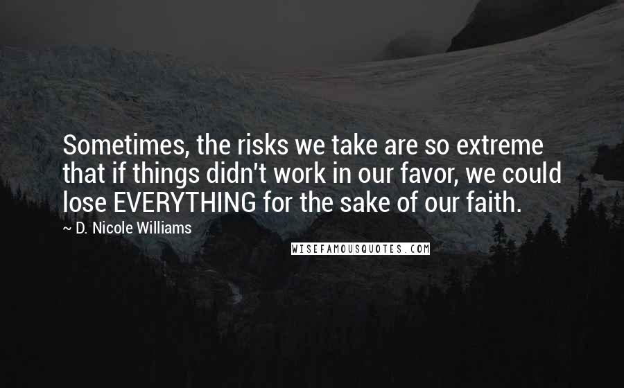 D. Nicole Williams Quotes: Sometimes, the risks we take are so extreme that if things didn't work in our favor, we could lose EVERYTHING for the sake of our faith.