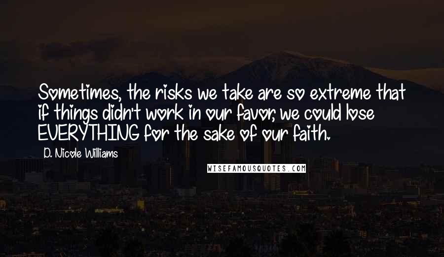 D. Nicole Williams Quotes: Sometimes, the risks we take are so extreme that if things didn't work in our favor, we could lose EVERYTHING for the sake of our faith.