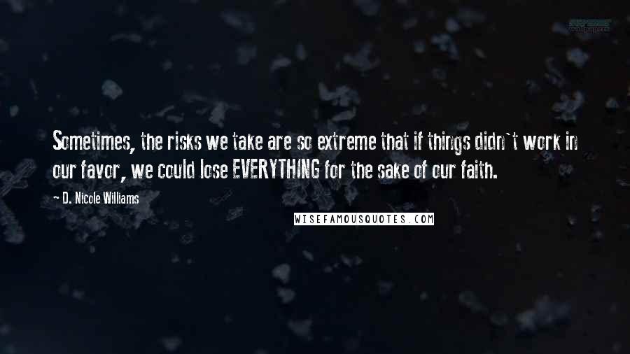 D. Nicole Williams Quotes: Sometimes, the risks we take are so extreme that if things didn't work in our favor, we could lose EVERYTHING for the sake of our faith.