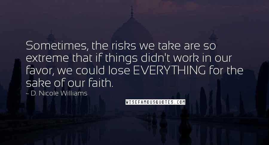 D. Nicole Williams Quotes: Sometimes, the risks we take are so extreme that if things didn't work in our favor, we could lose EVERYTHING for the sake of our faith.