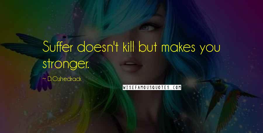 D.O.shedrack Quotes: Suffer doesn't kill but makes you stronger.