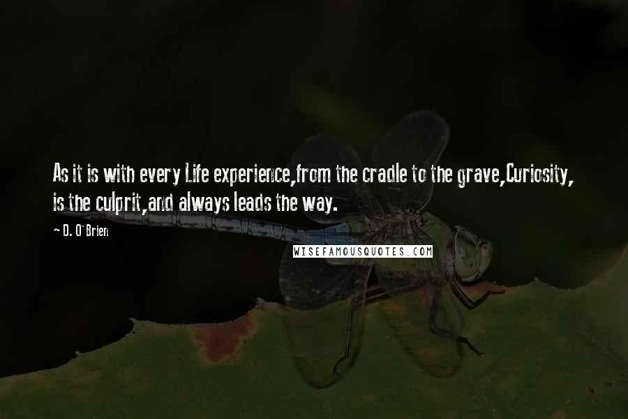 D. O'Brien Quotes: As it is with every Life experience,from the cradle to the grave,Curiosity, is the culprit,and always leads the way.