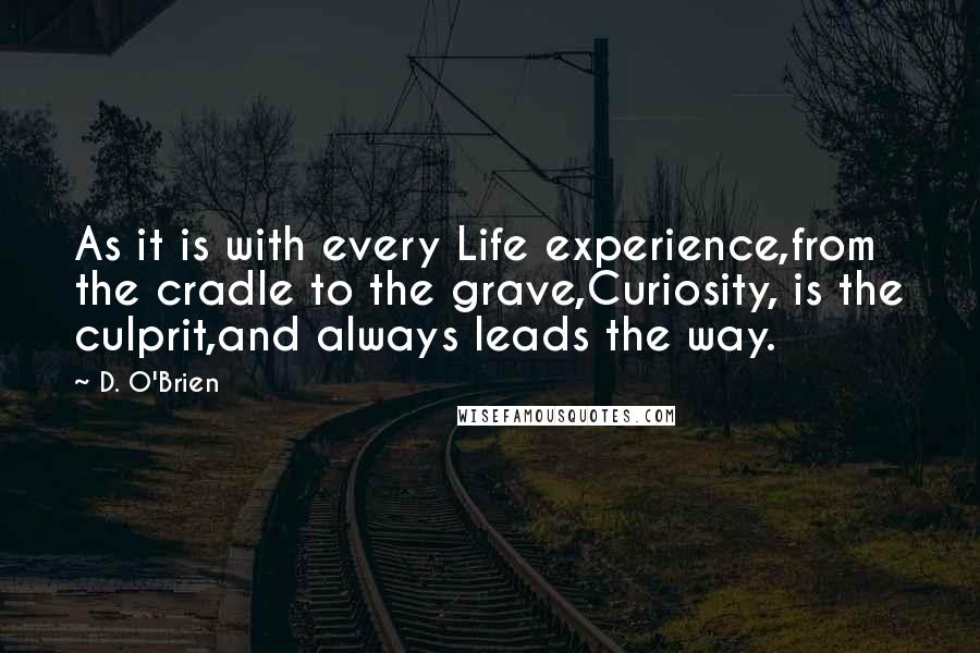 D. O'Brien Quotes: As it is with every Life experience,from the cradle to the grave,Curiosity, is the culprit,and always leads the way.