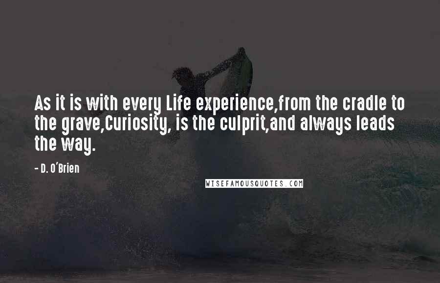 D. O'Brien Quotes: As it is with every Life experience,from the cradle to the grave,Curiosity, is the culprit,and always leads the way.