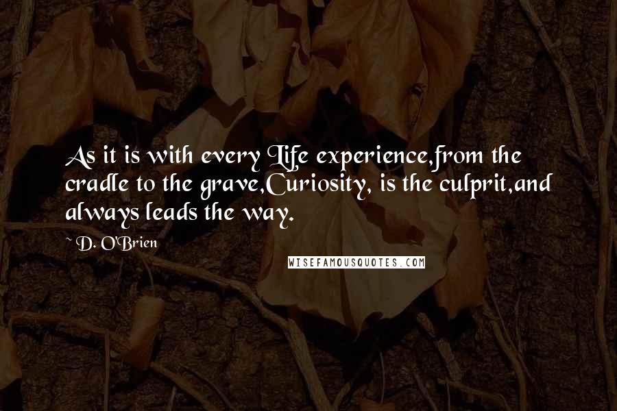 D. O'Brien Quotes: As it is with every Life experience,from the cradle to the grave,Curiosity, is the culprit,and always leads the way.