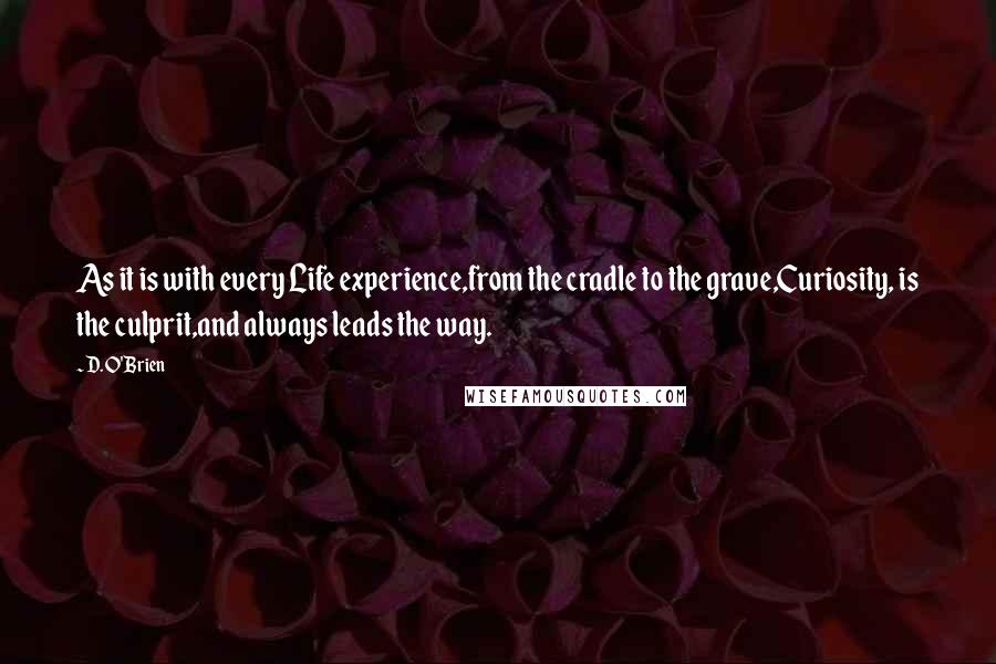 D. O'Brien Quotes: As it is with every Life experience,from the cradle to the grave,Curiosity, is the culprit,and always leads the way.