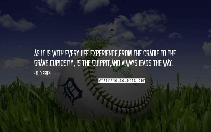 D. O'Brien Quotes: As it is with every Life experience,from the cradle to the grave,Curiosity, is the culprit,and always leads the way.