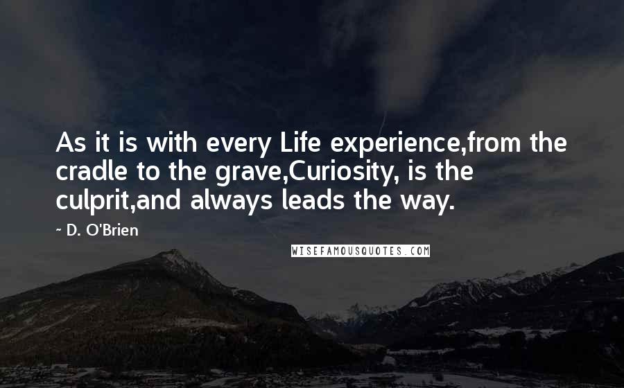 D. O'Brien Quotes: As it is with every Life experience,from the cradle to the grave,Curiosity, is the culprit,and always leads the way.