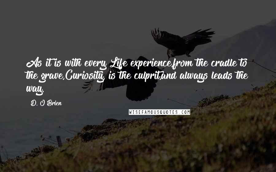 D. O'Brien Quotes: As it is with every Life experience,from the cradle to the grave,Curiosity, is the culprit,and always leads the way.