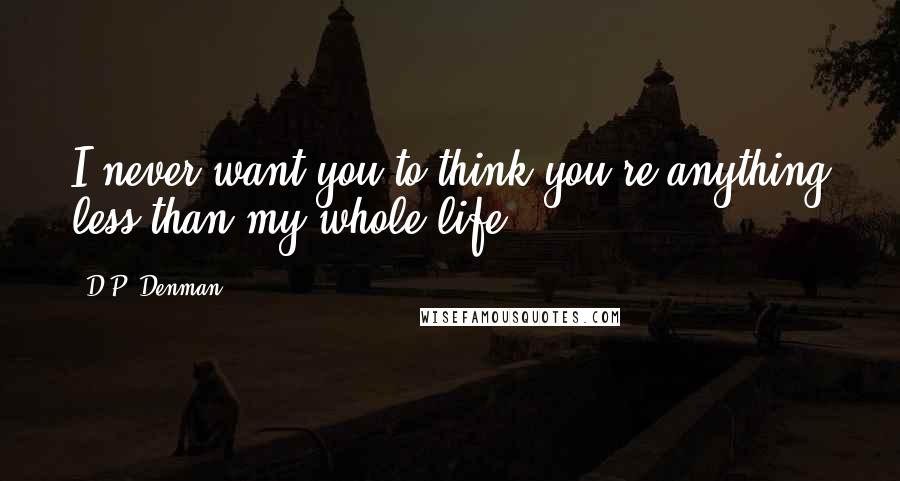 D.P. Denman Quotes: I never want you to think you're anything less than my whole life.