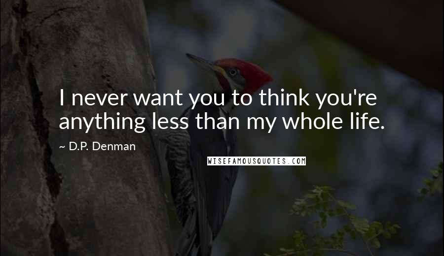 D.P. Denman Quotes: I never want you to think you're anything less than my whole life.